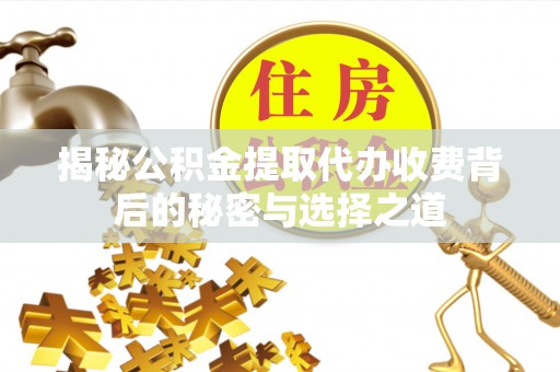 鹿港揭秘公积金提取代办收费背后的秘密与选择之道