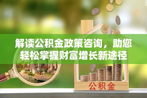 鹿港解读公积金政策咨询，助您轻松掌握财富增长新途径