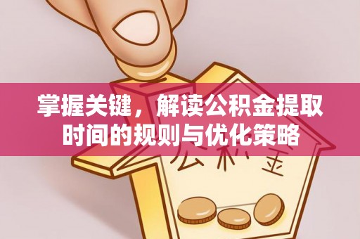 鹿港掌握关键，解读公积金提取时间的规则与优化策略