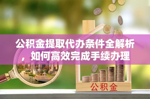 鹿港公积金提取代办条件全解析，如何高效完成手续办理