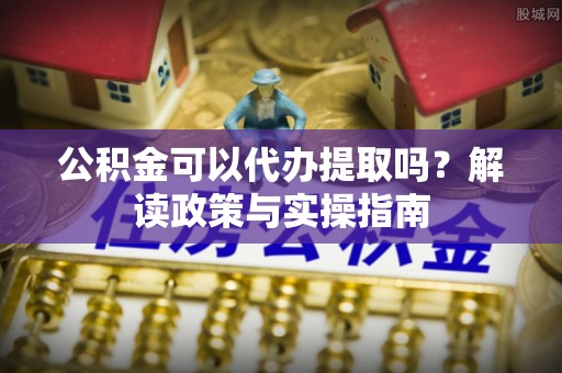 鹿港公积金可以代办提取吗？解读政策与实操指南