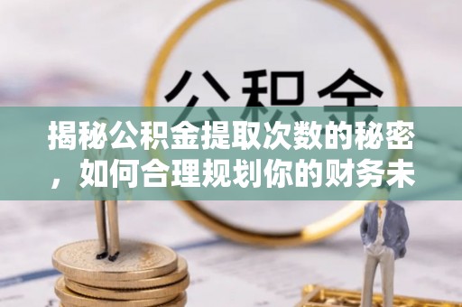 鹿港揭秘公积金提取次数的秘密，如何合理规划你的财务未来
