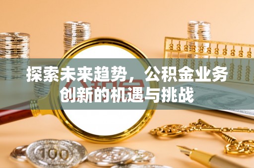 鹿港探索未来趋势，公积金业务创新的机遇与挑战