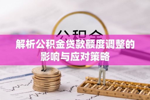 鹿港解析公积金贷款额度调整的影响与应对策略