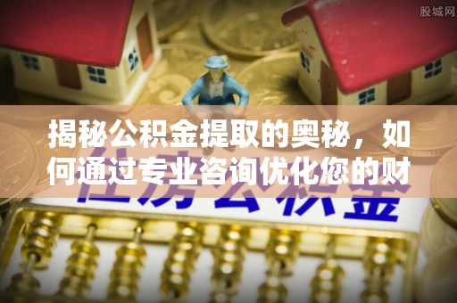 鹿港揭秘公积金提取的奥秘，如何通过专业咨询优化您的财务规划