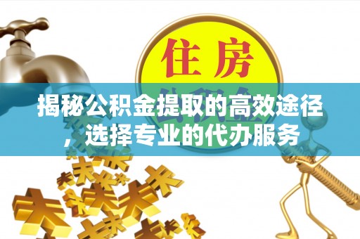 鹿港揭秘公积金提取的高效途径，选择专业的代办服务