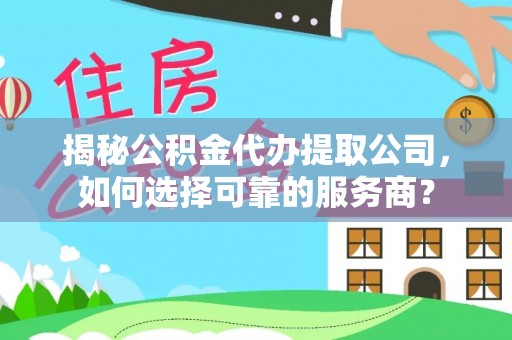 鹿港揭秘公积金代办提取公司，如何选择可靠的服务商？