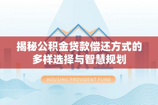鹿港揭秘公积金贷款偿还方式的多样选择与智慧规划