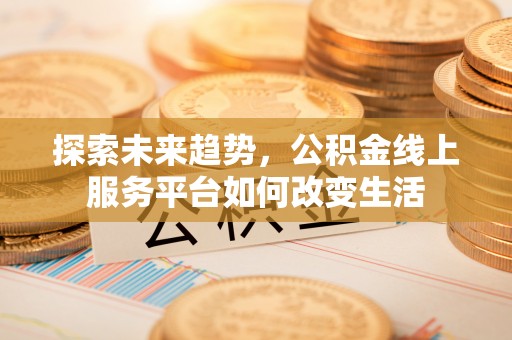 鹿港探索未来趋势，公积金线上服务平台如何改变生活