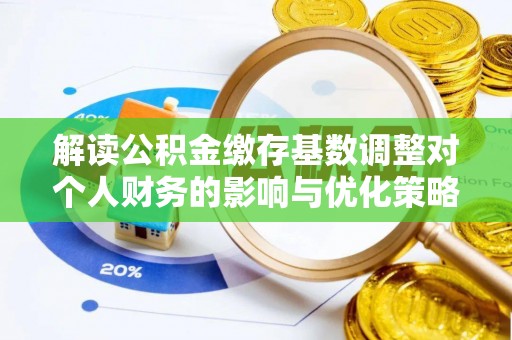 鹿港解读公积金缴存基数调整对个人财务的影响与优化策略