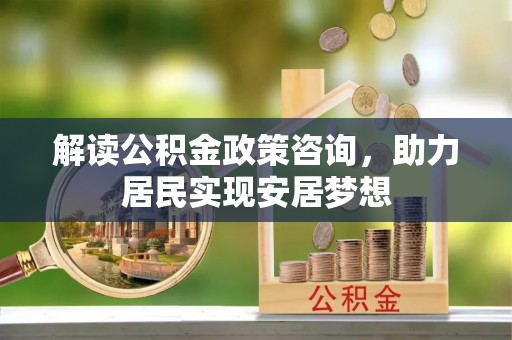 鹿港解读公积金政策咨询，助力居民实现安居梦想
