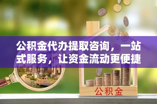 鹿港公积金代办提取咨询，一站式服务，让资金流动更便捷