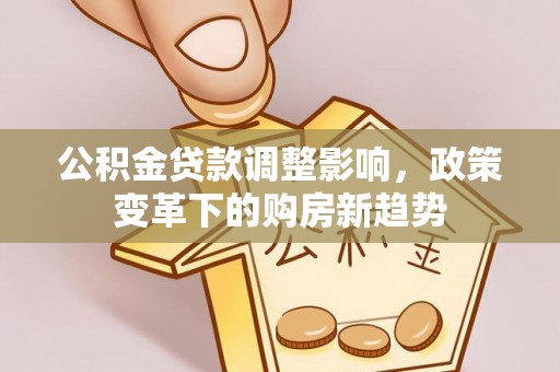 鹿港公积金贷款调整影响，政策变革下的购房新趋势
