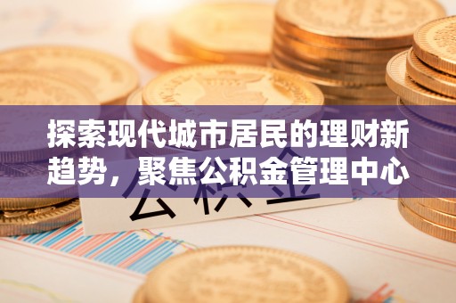 鹿港探索现代城市居民的理财新趋势，聚焦公积金管理中心的服务创新