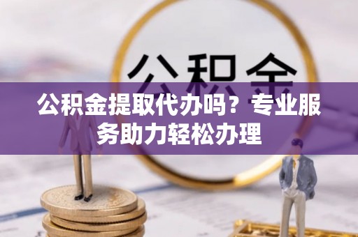 鹿港公积金提取代办吗？专业服务助力轻松办理