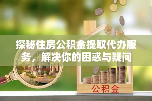 鹿港探秘住房公积金提取代办服务，解决你的困惑与疑问