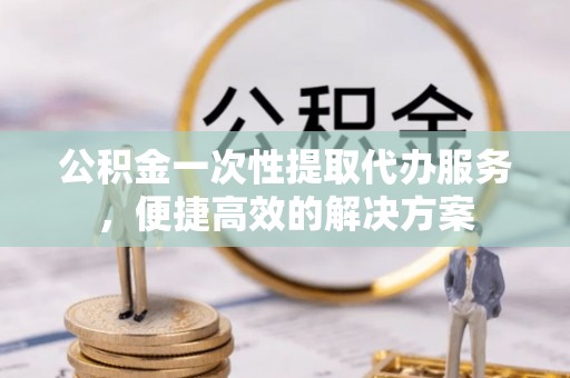 鹿港公积金一次性提取代办服务，便捷高效的解决方案