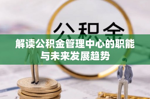 鹿港解读公积金管理中心的职能与未来发展趋势