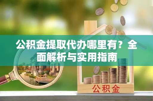 鹿港公积金提取代办哪里有？全面解析与实用指南