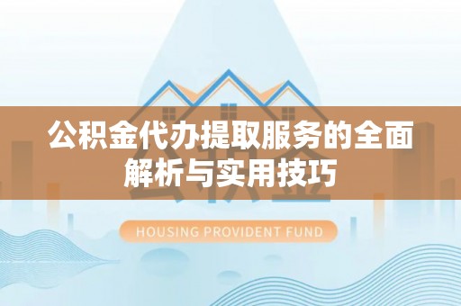鹿港公积金代办提取服务的全面解析与实用技巧