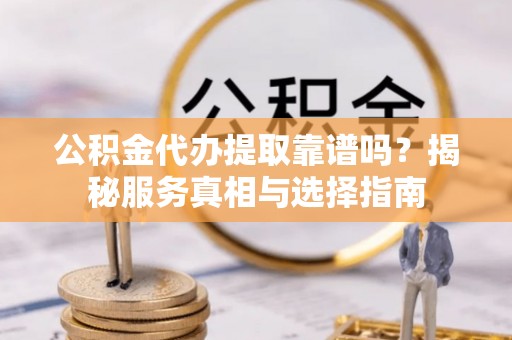 鹿港公积金代办提取靠谱吗？揭秘服务真相与选择指南