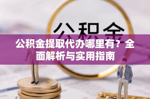 鹿港公积金提取代办哪里有？全面解析与实用指南