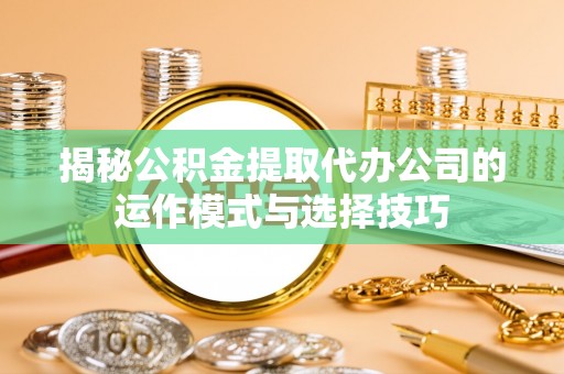 鹿港揭秘公积金提取代办公司的运作模式与选择技巧