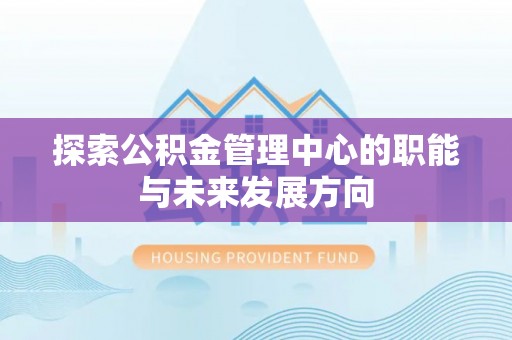 鹿港探索公积金管理中心的职能与未来发展方向