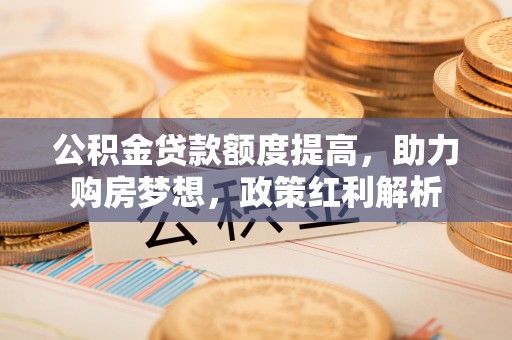 鹿港公积金贷款额度提高，助力购房梦想，政策红利解析