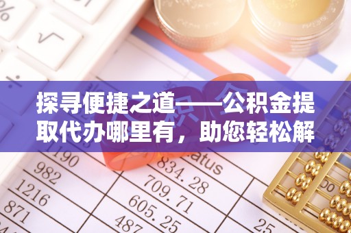 鹿港探寻便捷之道——公积金提取代办哪里有，助您轻松解决资金难题
