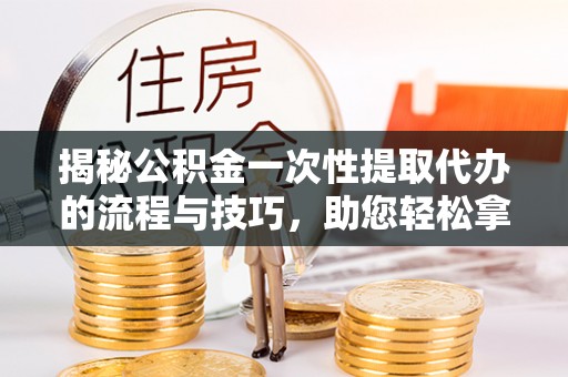 鹿港揭秘公积金一次性提取代办的流程与技巧，助您轻松拿钱！