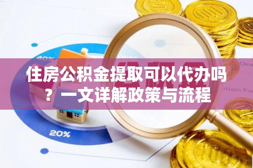 鹿港住房公积金提取可以代办吗？一文详解政策与流程