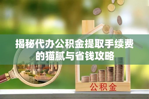 鹿港揭秘代办公积金提取手续费的猫腻与省钱攻略