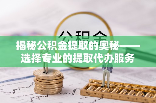 鹿港揭秘公积金提取的奥秘——选择专业的提取代办服务