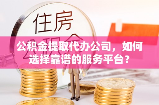 鹿港公积金提取代办公司，如何选择靠谱的服务平台？