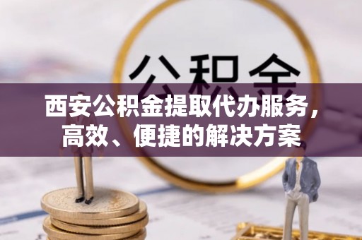鹿港西安公积金提取代办服务，高效、便捷的解决方案