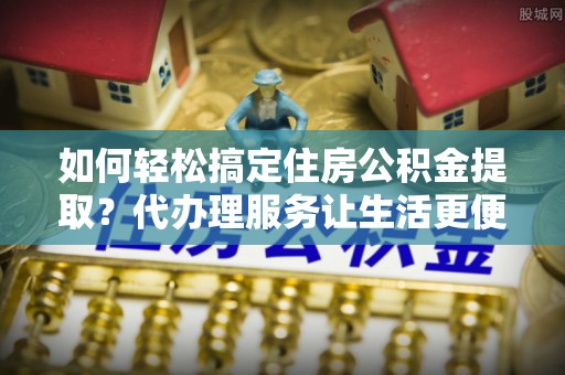 鹿港如何轻松搞定住房公积金提取？代办理服务让生活更便捷！