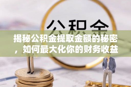 鹿港揭秘公积金提取金额的秘密，如何最大化你的财务收益