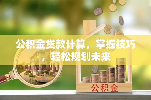 鹿港公积金贷款计算，掌握技巧，轻松规划未来