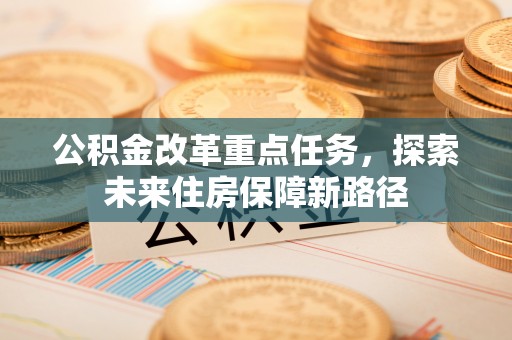 鹿港公积金改革重点任务，探索未来住房保障新路径