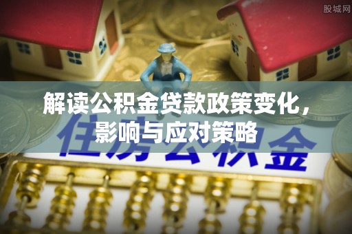 鹿港解读公积金贷款政策变化，影响与应对策略