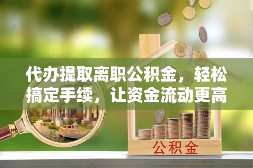 鹿港代办提取离职公积金，轻松搞定手续，让资金流动更高效