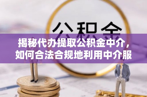 鹿港揭秘代办提取公积金中介，如何合法合规地利用中介服务