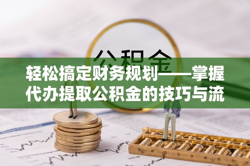 鹿港轻松搞定财务规划——掌握代办提取公积金的技巧与流程