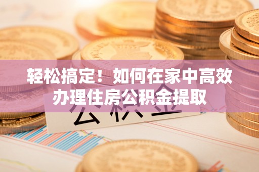鹿港轻松搞定！如何在家中高效办理住房公积金提取