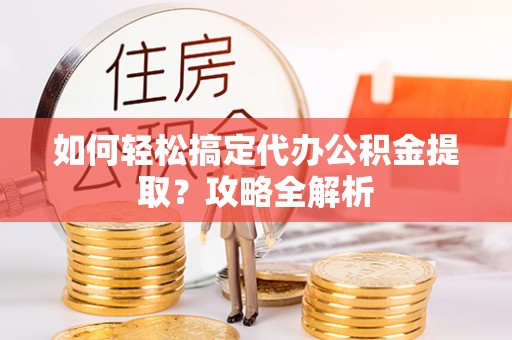鹿港如何轻松搞定代办公积金提取？攻略全解析
