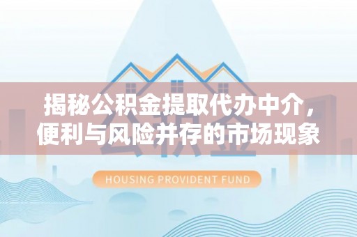 鹿港揭秘公积金提取代办中介，便利与风险并存的市场现象