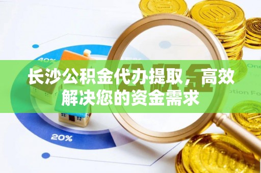 鹿港长沙公积金代办提取，高效解决您的资金需求