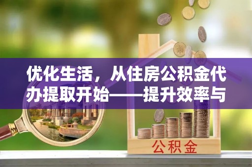 鹿港优化生活，从住房公积金代办提取开始——提升效率与便捷的秘诀