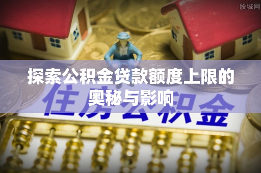 鹿港探索公积金贷款额度上限的奥秘与影响
